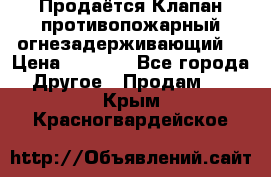 Продаётся Клапан противопожарный огнезадерживающий  › Цена ­ 8 000 - Все города Другое » Продам   . Крым,Красногвардейское